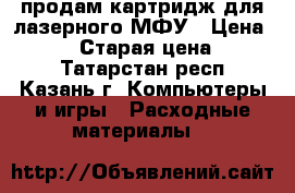 продам картридж для лазерного МФУ › Цена ­ 2 800 › Старая цена ­ 3 370 - Татарстан респ., Казань г. Компьютеры и игры » Расходные материалы   